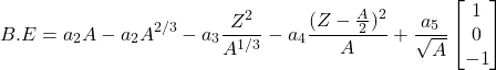 \begin{equation*} B.E=a_2A-a_2A^{2/3}-a_3\frac{Z^2}{A^{1/3}}-a_4\frac{(Z-\frac{A}{2})^2}{A}+\frac{a_5}{\sqrt{A}}\begin{bmatrix}1 \\ 0 \\ -1\end{bmatrix} \end{equation*}