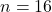 n=16
