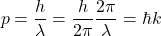 \[p = \frac{h}{\lambda} = \frac{h}{2\pi} \frac{2\pi}{\lambda} = \hbar k \]