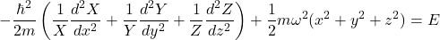 \[ -\frac{\hbar^2}{2m}\left(\frac{1}{X}\frac{d^2X}{dx^2} + \frac{1}{Y}\frac{d^2Y}{dy^2} + \frac{1}{Z}\frac{d^2Z}{dz^2}\right) + \frac{1}{2}m\omega^2(x^2 + y^2 + z^2) = E \]