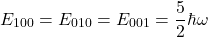 \[ E_{100}=E_{010}=E_{001}=\frac{5}{2}\hbar\omega \]