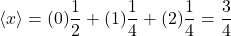 \[\langle x\rangle=(0)\frac{1}{2}+(1)\frac{1}{4}+(2)\frac{1}{4}=\frac{3}{4}\]