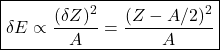 \[\boxed{\delta E\propto\frac{(\delta Z)^2}{A}=\frac{(Z-A/2)^2}{A}}\]
