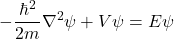 \[ -\frac{\hbar^2}{2m}\nabla^2\psi + V\psi = E\psi \]
