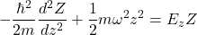 \[ -\frac{\hbar^2}{2m}\frac{d^2Z}{dz^2} + \frac{1}{2}m\omega^2z^2 = E_zZ \]