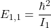 \[ E_{1,1} = \frac{\hbar^2}{I_1} \]